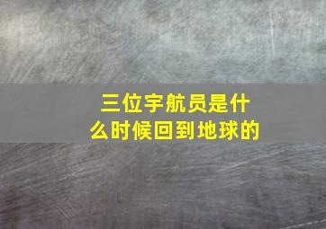 三位宇航员是什么时候回到地球的