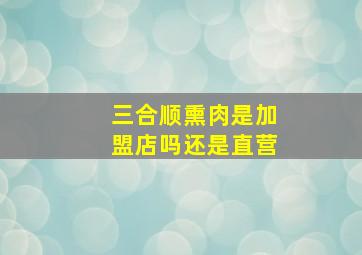 三合顺熏肉是加盟店吗还是直营