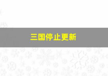 三国停止更新