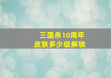 三国杀10周年皮肤多少级解锁