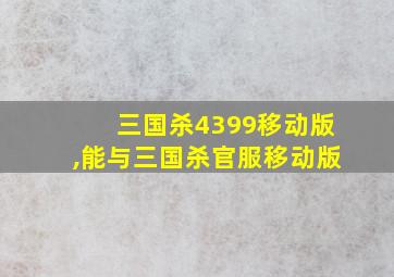 三国杀4399移动版,能与三国杀官服移动版