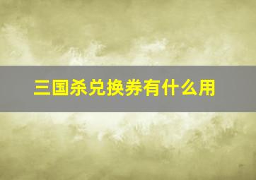 三国杀兑换券有什么用