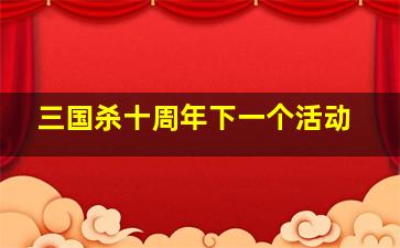 三国杀十周年下一个活动