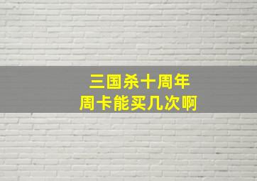 三国杀十周年周卡能买几次啊