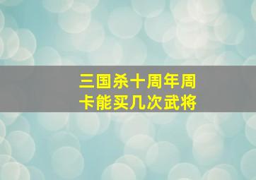 三国杀十周年周卡能买几次武将