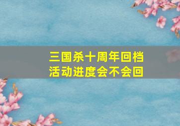 三国杀十周年回档活动进度会不会回