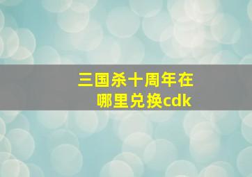 三国杀十周年在哪里兑换cdk