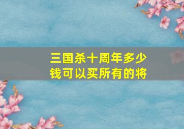 三国杀十周年多少钱可以买所有的将