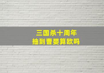 三国杀十周年抽到曹婴算欧吗