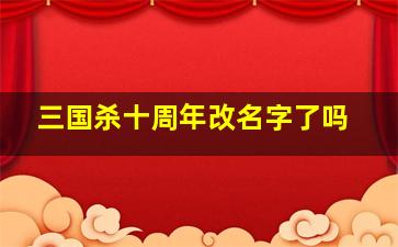 三国杀十周年改名字了吗