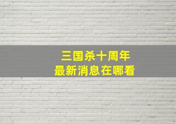 三国杀十周年最新消息在哪看