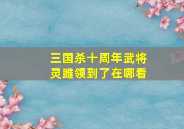 三国杀十周年武将灵雎领到了在哪看