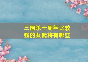 三国杀十周年比较强的女武将有哪些