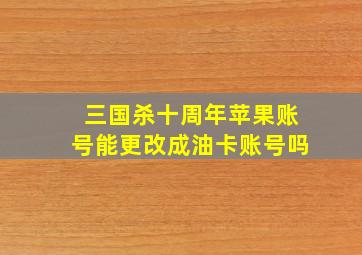 三国杀十周年苹果账号能更改成油卡账号吗