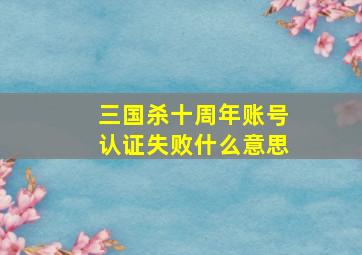 三国杀十周年账号认证失败什么意思