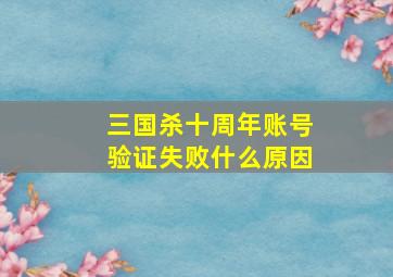 三国杀十周年账号验证失败什么原因