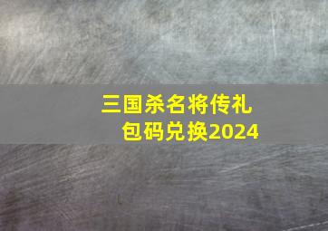 三国杀名将传礼包码兑换2024