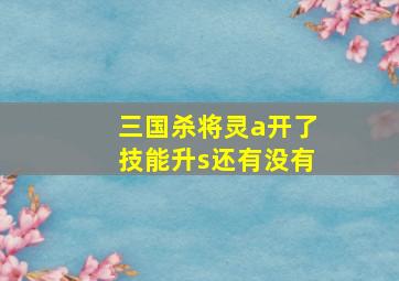 三国杀将灵a开了技能升s还有没有