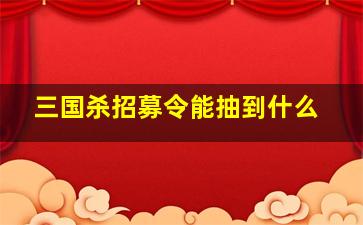 三国杀招募令能抽到什么