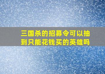 三国杀的招募令可以抽到只能花钱买的英雄吗