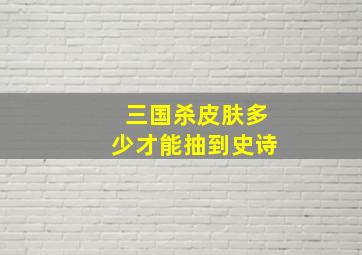 三国杀皮肤多少才能抽到史诗