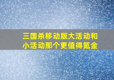 三国杀移动版大活动和小活动那个更值得氪金