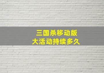 三国杀移动版大活动持续多久