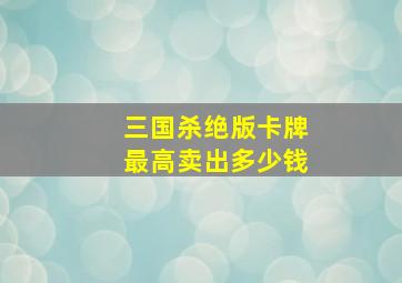 三国杀绝版卡牌最高卖出多少钱