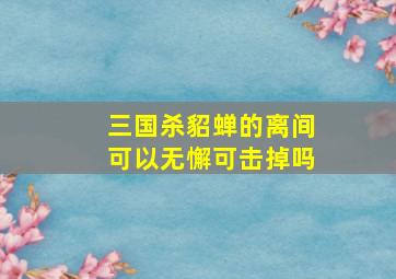 三国杀貂蝉的离间可以无懈可击掉吗