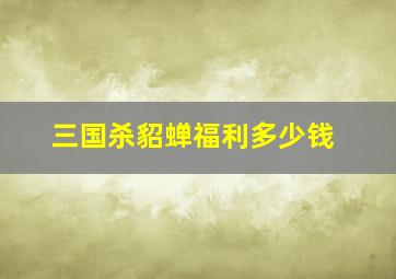 三国杀貂蝉福利多少钱