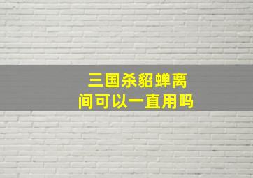 三国杀貂蝉离间可以一直用吗