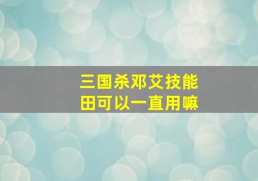 三国杀邓艾技能田可以一直用嘛