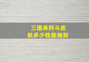 三国杀阿斗皮肤多少钱能抽到