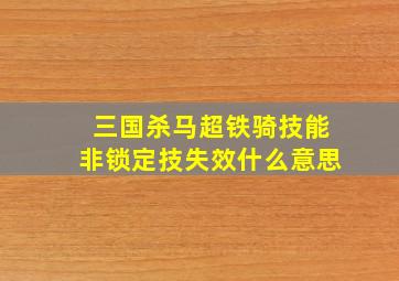 三国杀马超铁骑技能非锁定技失效什么意思