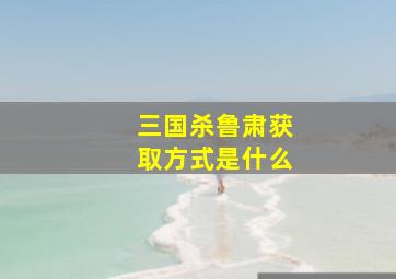 三国杀鲁肃获取方式是什么