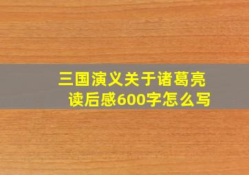 三国演义关于诸葛亮读后感600字怎么写