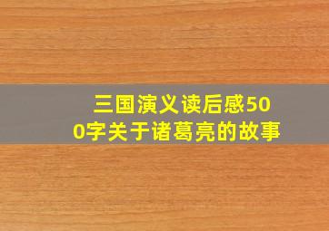 三国演义读后感500字关于诸葛亮的故事