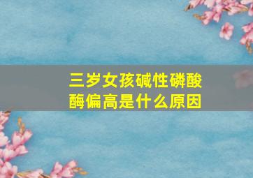 三岁女孩碱性磷酸酶偏高是什么原因