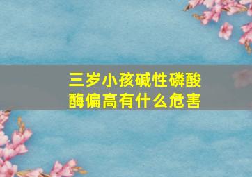 三岁小孩碱性磷酸酶偏高有什么危害