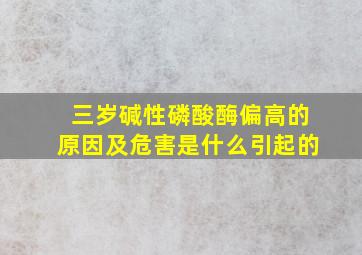 三岁碱性磷酸酶偏高的原因及危害是什么引起的