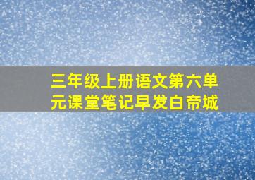 三年级上册语文第六单元课堂笔记早发白帝城