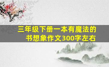 三年级下册一本有魔法的书想象作文300字左右