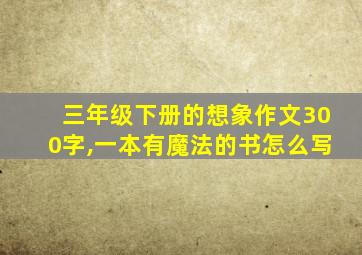 三年级下册的想象作文300字,一本有魔法的书怎么写