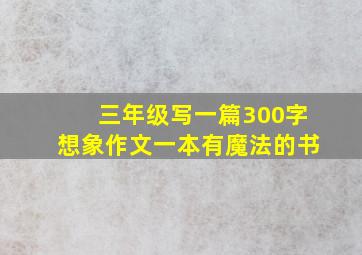 三年级写一篇300字想象作文一本有魔法的书