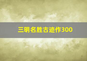 三明名胜古迹作300