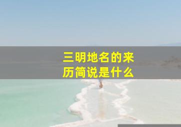 三明地名的来历简说是什么