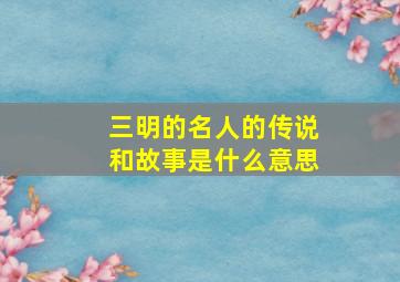 三明的名人的传说和故事是什么意思