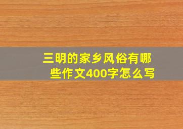 三明的家乡风俗有哪些作文400字怎么写