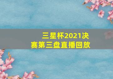 三星杯2021决赛第三盘直播回放