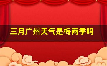 三月广州天气是梅雨季吗